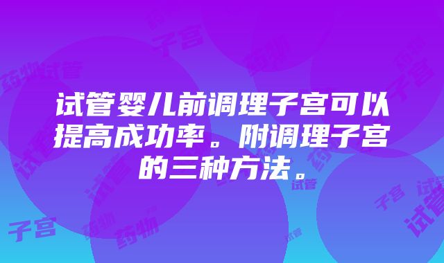 试管婴儿前调理子宫可以提高成功率。附调理子宫的三种方法。