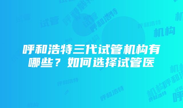 呼和浩特三代试管机构有哪些？如何选择试管医