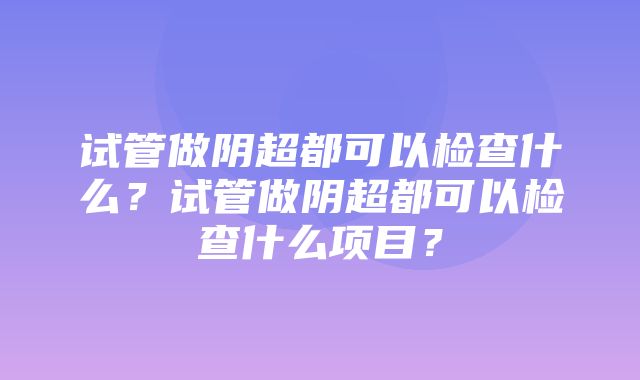 试管做阴超都可以检查什么？试管做阴超都可以检查什么项目？