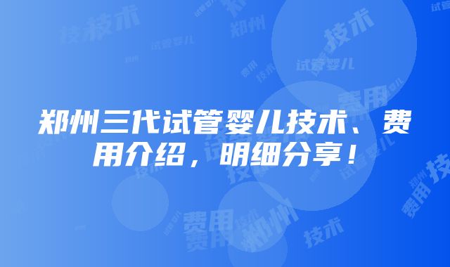 郑州三代试管婴儿技术、费用介绍，明细分享！