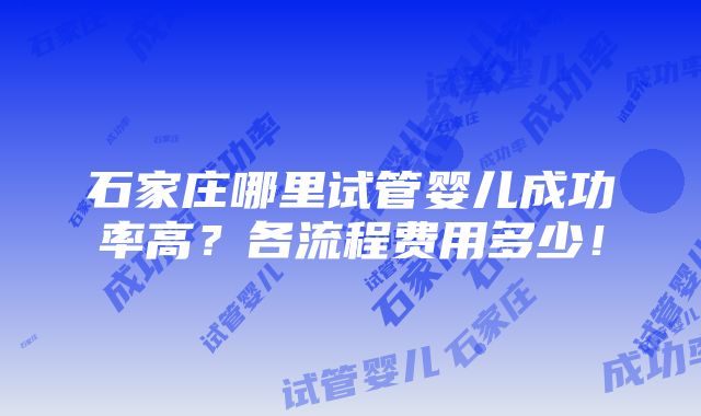 石家庄哪里试管婴儿成功率高？各流程费用多少！