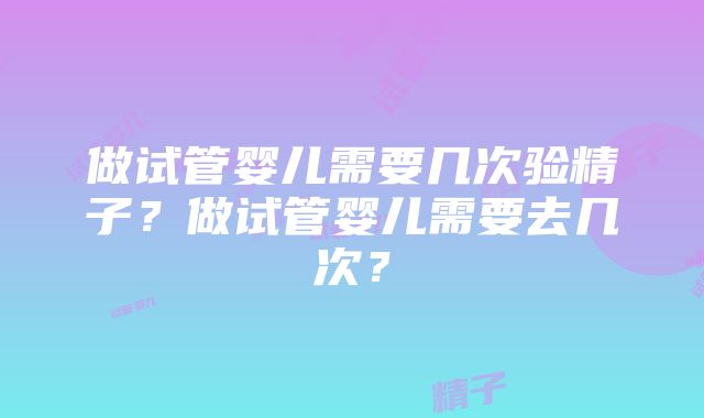 做试管婴儿需要几次验精子？做试管婴儿需要去几次？