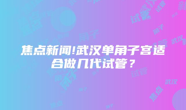 焦点新闻!武汉单角子宫适合做几代试管？