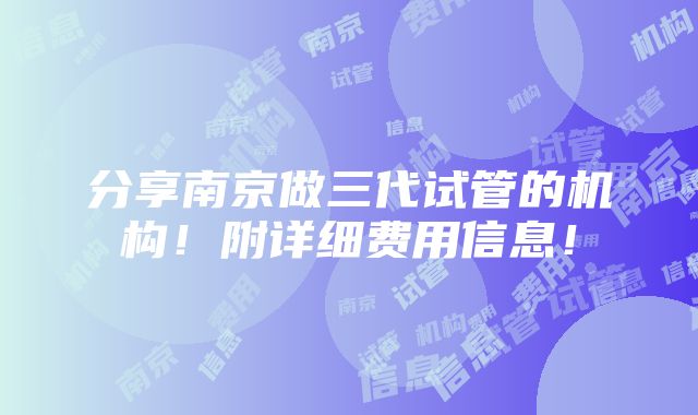 分享南京做三代试管的机构！附详细费用信息！