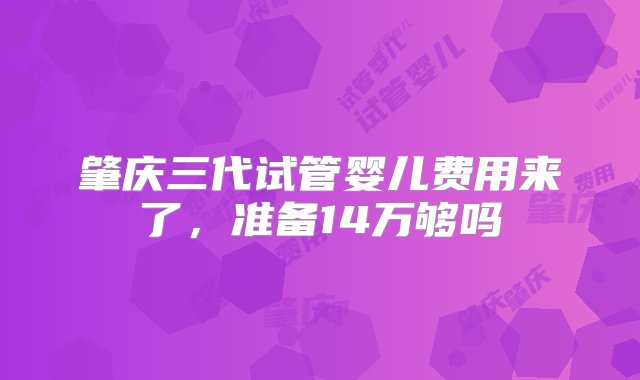 肇庆三代试管婴儿费用来了，准备14万够吗