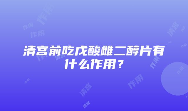 清宫前吃戊酸雌二醇片有什么作用？