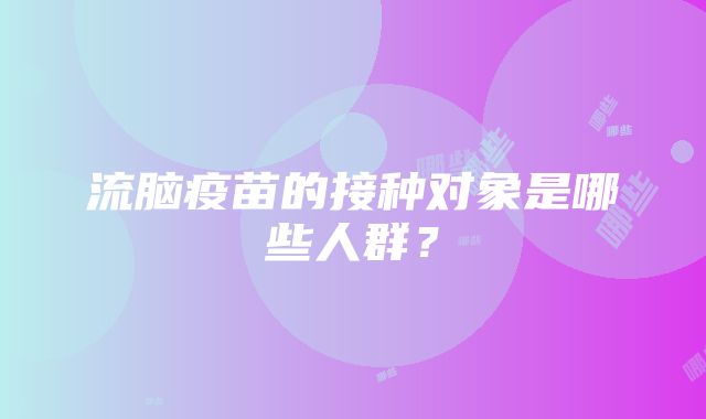 流脑疫苗的接种对象是哪些人群？