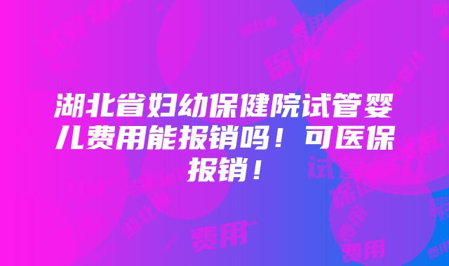 湖北省妇幼保健院试管婴儿费用能报销吗！可医保报销！