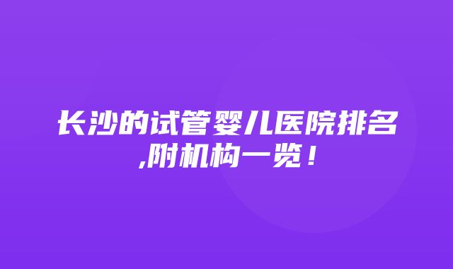 长沙的试管婴儿医院排名,附机构一览！