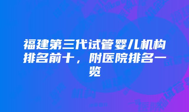 福建第三代试管婴儿机构排名前十，附医院排名一览