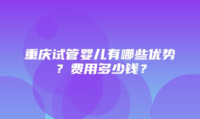 重庆试管婴儿有哪些优势？费用多少钱？