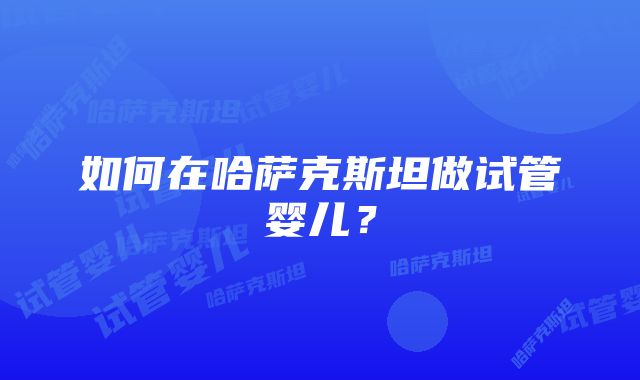 如何在哈萨克斯坦做试管婴儿？