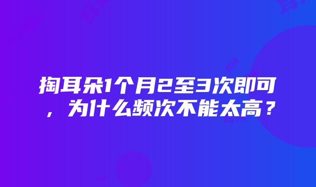 掏耳朵1个月2至3次即可，为什么频次不能太高？