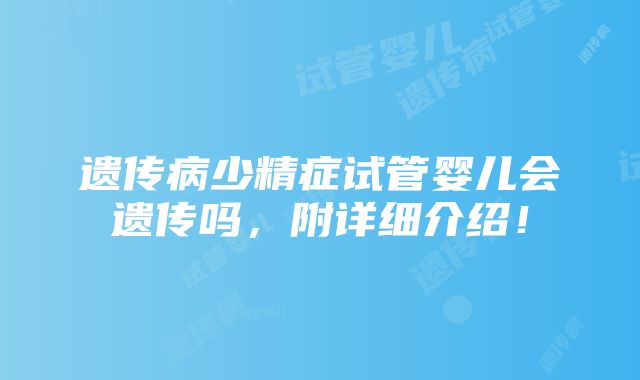 遗传病少精症试管婴儿会遗传吗，附详细介绍！