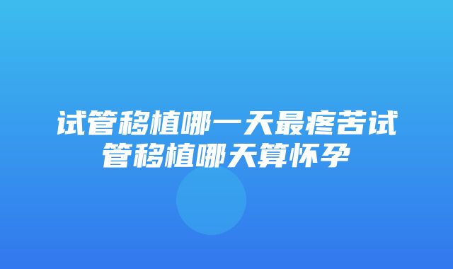 试管移植哪一天最疼苦试管移植哪天算怀孕