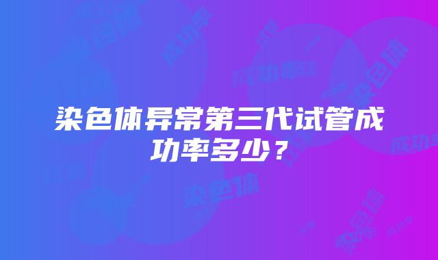 染色体异常第三代试管成功率多少？