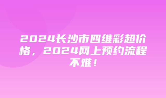 2024长沙市四维彩超价格，2024网上预约流程不难！