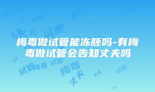 梅毒做试管能冻胚吗-有梅毒做试管会告知丈夫吗