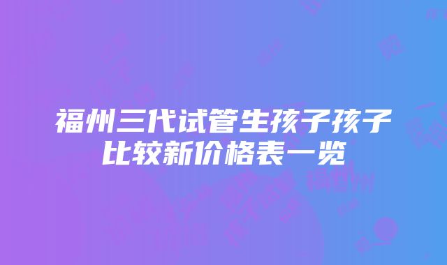 福州三代试管生孩子孩子比较新价格表一览