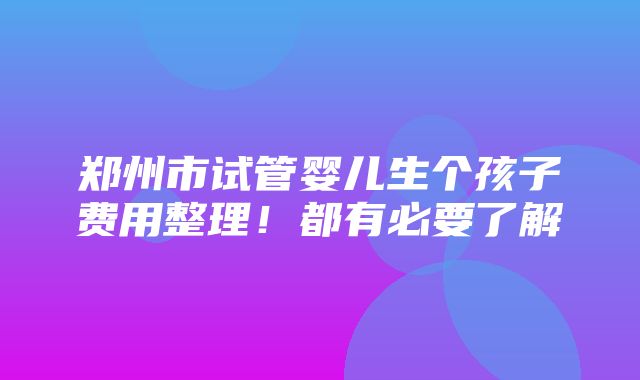 郑州市试管婴儿生个孩子费用整理！都有必要了解