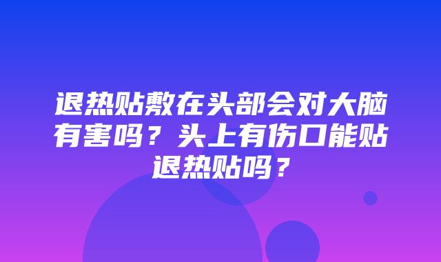 退热贴敷在头部会对大脑有害吗？头上有伤口能贴退热贴吗？