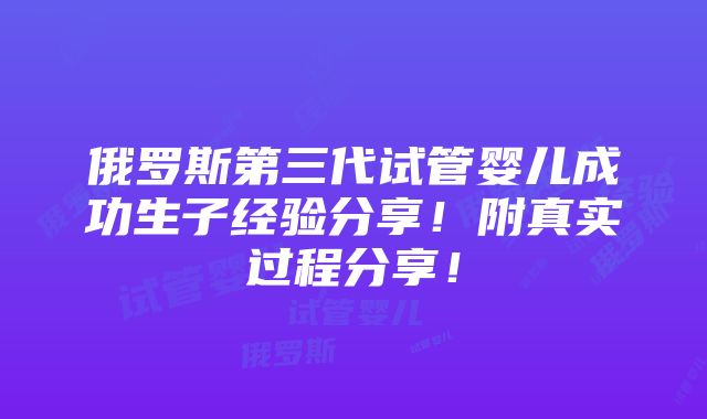 俄罗斯第三代试管婴儿成功生子经验分享！附真实过程分享！