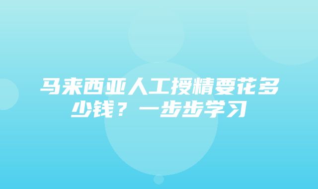 马来西亚人工授精要花多少钱？一步步学习