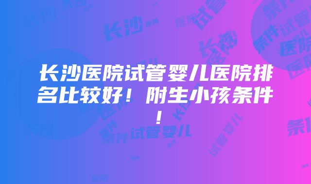 长沙医院试管婴儿医院排名比较好！附生小孩条件！