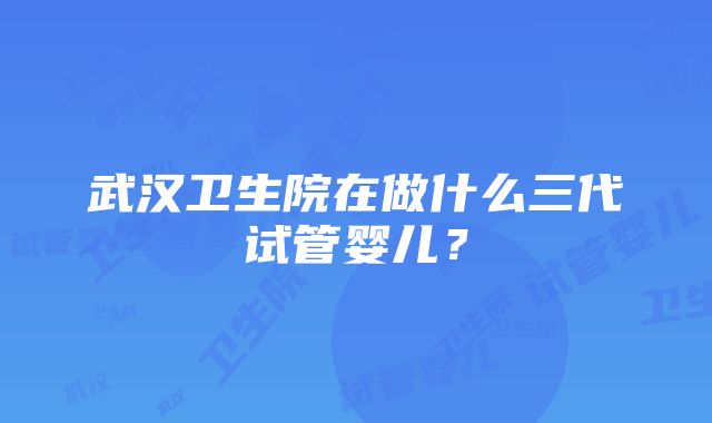 武汉卫生院在做什么三代试管婴儿？