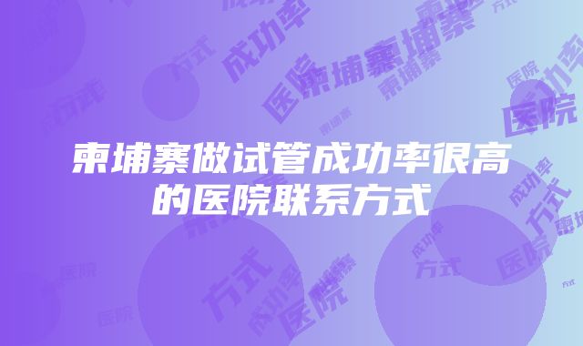 柬埔寨做试管成功率很高的医院联系方式