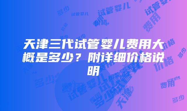 天津三代试管婴儿费用大概是多少？附详细价格说明