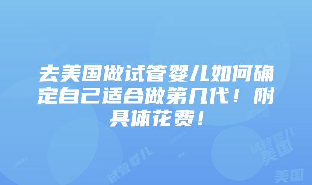 去美国做试管婴儿如何确定自己适合做第几代！附具体花费！