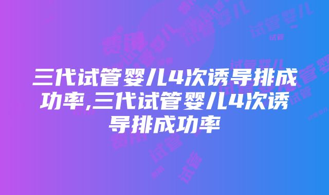 三代试管婴儿4次诱导排成功率,三代试管婴儿4次诱导排成功率