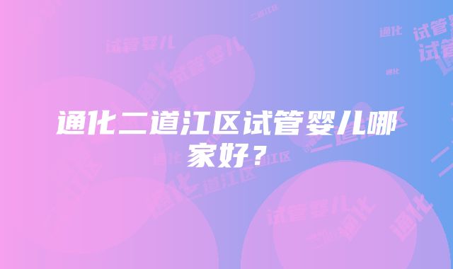 通化二道江区试管婴儿哪家好？