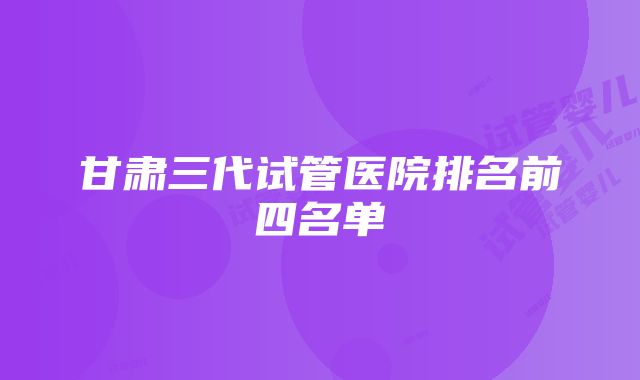 甘肃三代试管医院排名前四名单