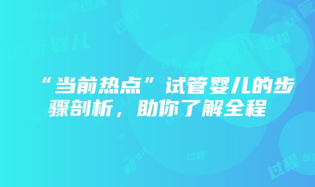 “当前热点”试管婴儿的步骤剖析，助你了解全程