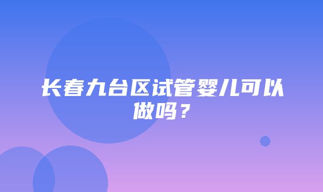 长春九台区试管婴儿可以做吗？