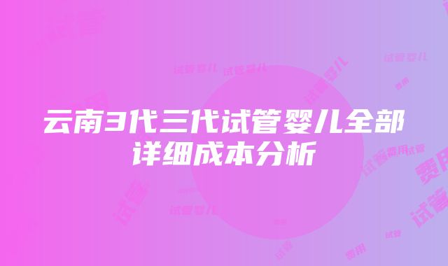 云南3代三代试管婴儿全部详细成本分析