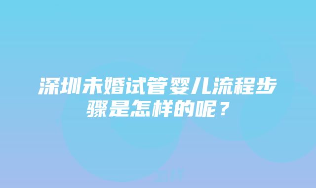 深圳未婚试管婴儿流程步骤是怎样的呢？