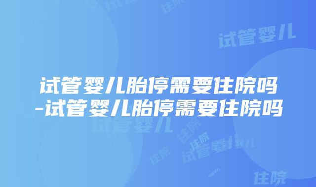 试管婴儿胎停需要住院吗-试管婴儿胎停需要住院吗