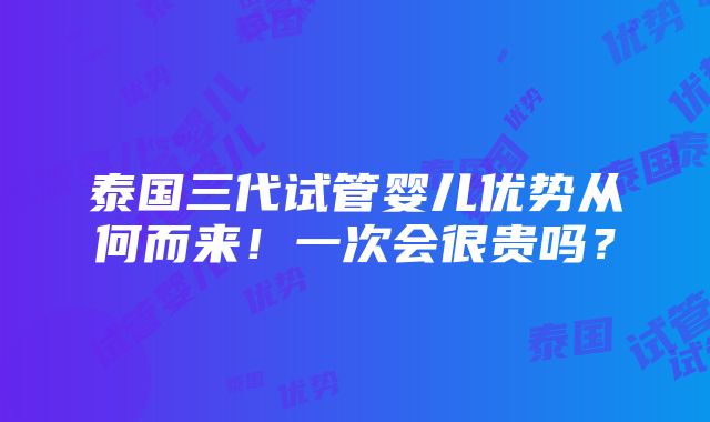 泰国三代试管婴儿优势从何而来！一次会很贵吗？