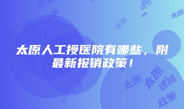 太原人工授医院有哪些，附最新报销政策！