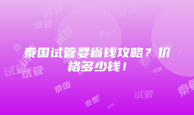 泰国试管婴省钱攻略？价格多少钱！