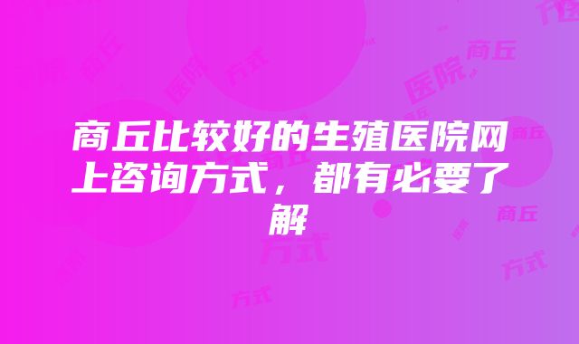 商丘比较好的生殖医院网上咨询方式，都有必要了解