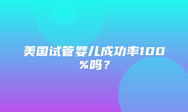 美国试管婴儿成功率100%吗？