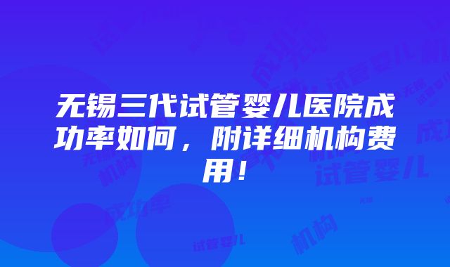 无锡三代试管婴儿医院成功率如何，附详细机构费用！