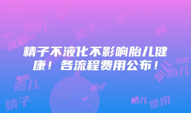 精子不液化不影响胎儿健康！各流程费用公布！