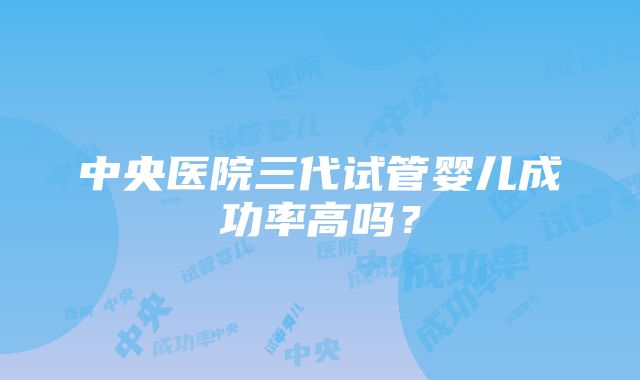 中央医院三代试管婴儿成功率高吗？