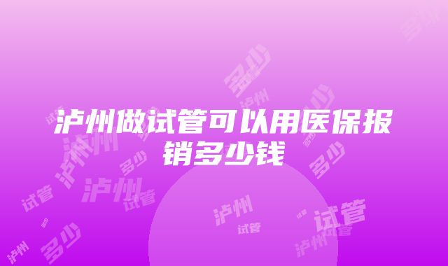 泸州做试管可以用医保报销多少钱