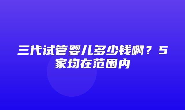 三代试管婴儿多少钱啊？5家均在范围内